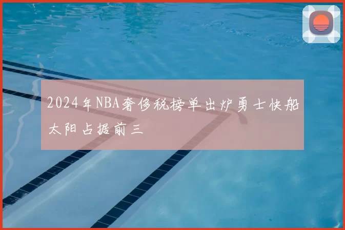 2024年NBA奢侈税榜单出炉勇士快船太阳占据前三