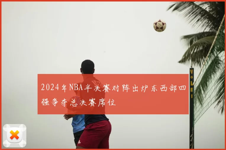 2024年NBA半决赛对阵出炉东西部四强争夺总决赛席位
