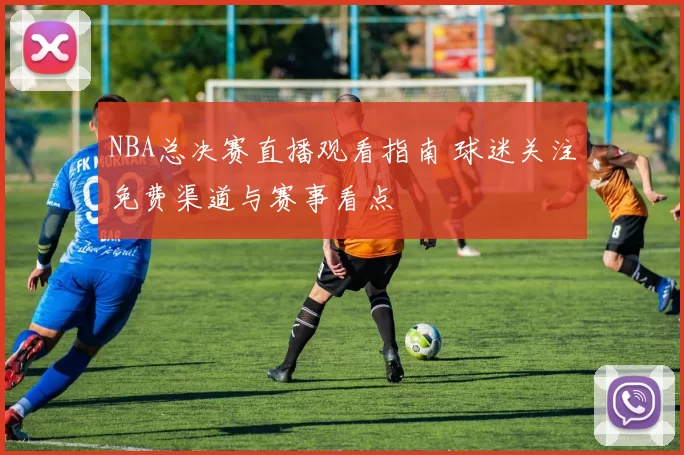 NBA总决赛直播观看指南 球迷关注免费渠道与赛事看点