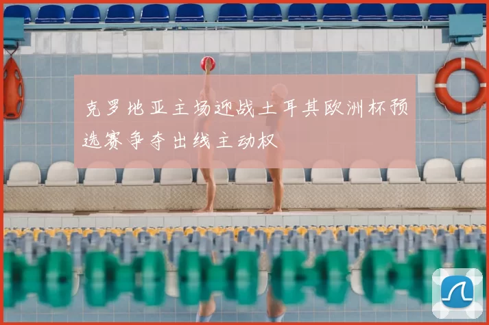 克罗地亚主场迎战土耳其欧洲杯预选赛争夺出线主动权