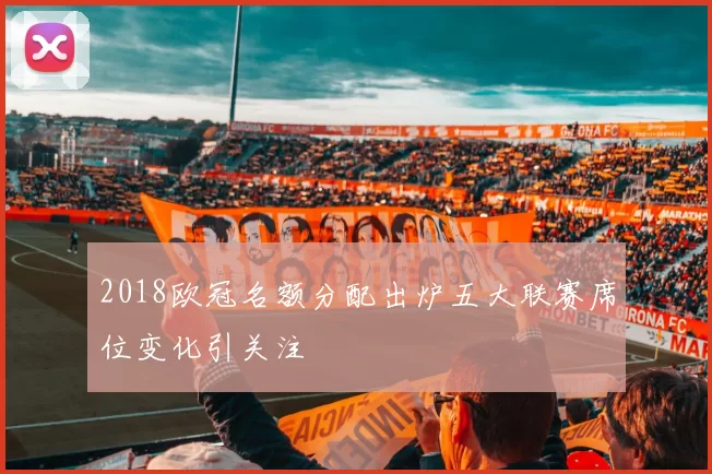 2018欧冠名额分配出炉五大联赛席位变化引关注