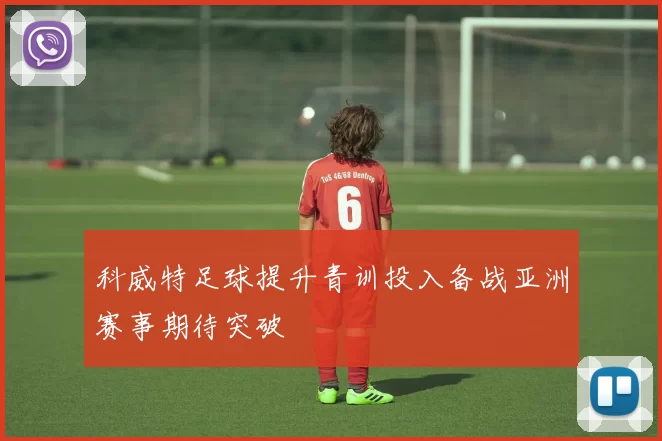 科威特足球提升青训投入备战亚洲赛事期待突破