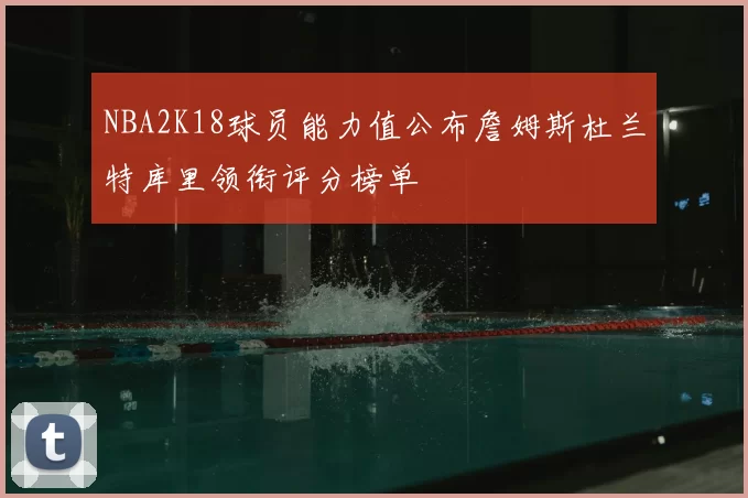 NBA2K18球员能力值公布詹姆斯杜兰特库里领衔评分榜单