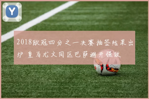 2018欧冠四分之一决赛抽签结果出炉 皇马尤文同区巴萨避开强敌