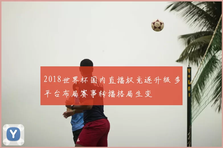 2018世界杯国内直播权竞逐升级 多平台布局赛事转播格局生变
