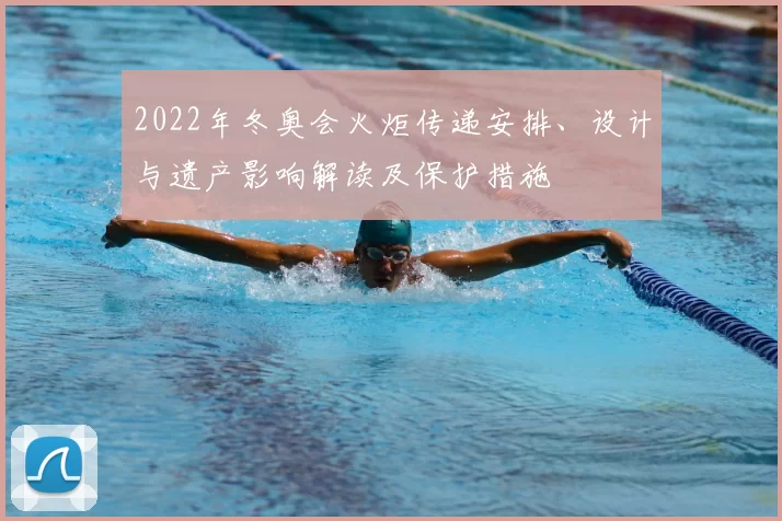 2022年冬奥会火炬传递安排、设计与遗产影响解读及保护措施