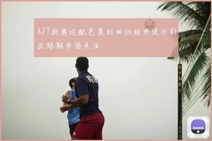 AJ7新奥运配色复刻回归经典设计引发球鞋市场关注