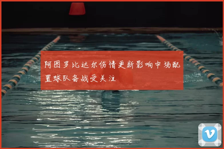 阿图罗比达尔伤情更新影响中场配置球队备战受关注