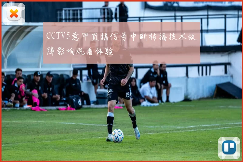 CCTV5意甲直播信号中断转播技术故障影响观看体验