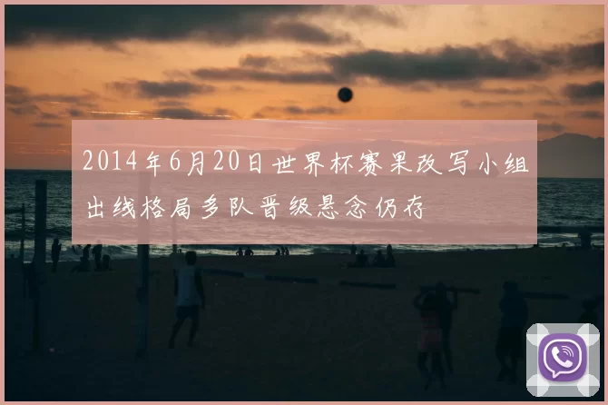 2014年6月20日世界杯赛果改写小组出线格局多队晋级悬念仍存