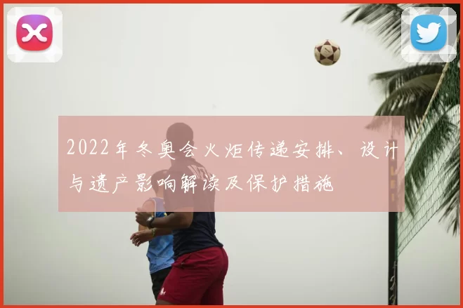 2022年冬奥会火炬传递安排、设计与遗产影响解读及保护措施
