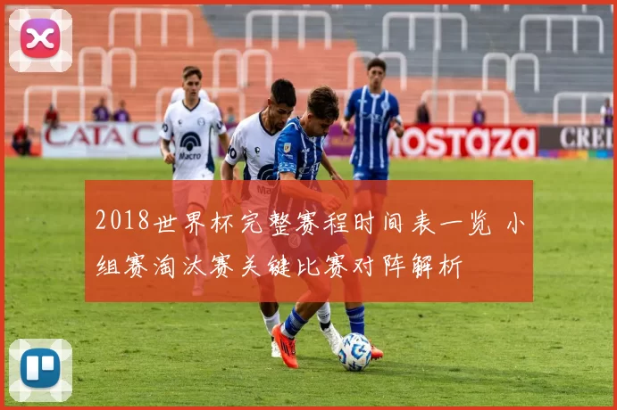 2018世界杯完整赛程时间表一览 小组赛淘汰赛关键比赛对阵解析