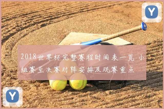 2018世界杯完整赛程时间表一览 小组赛至决赛对阵安排及观赛重点