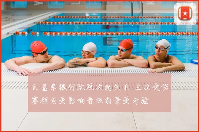 瓦基弗银行欧冠次轮失利 主攻受伤赛程或受影响晋级前景受考验
