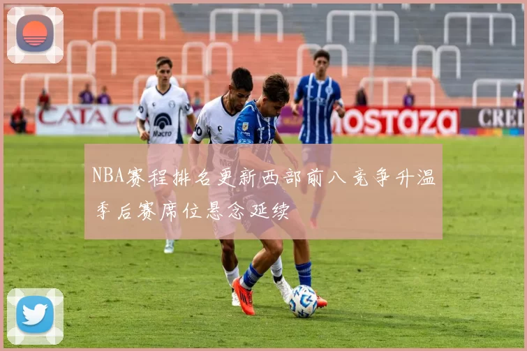 NBA赛程排名更新西部前八竞争升温季后赛席位悬念延续